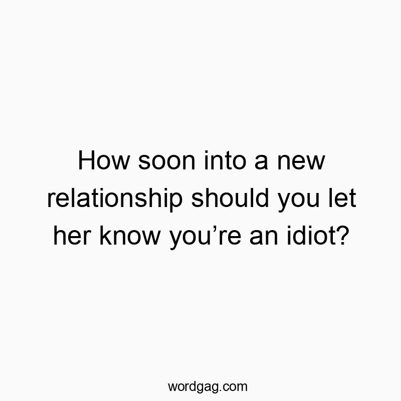Funny new love quotes - How soon into a new relationship should you let her know you’re an idiot?