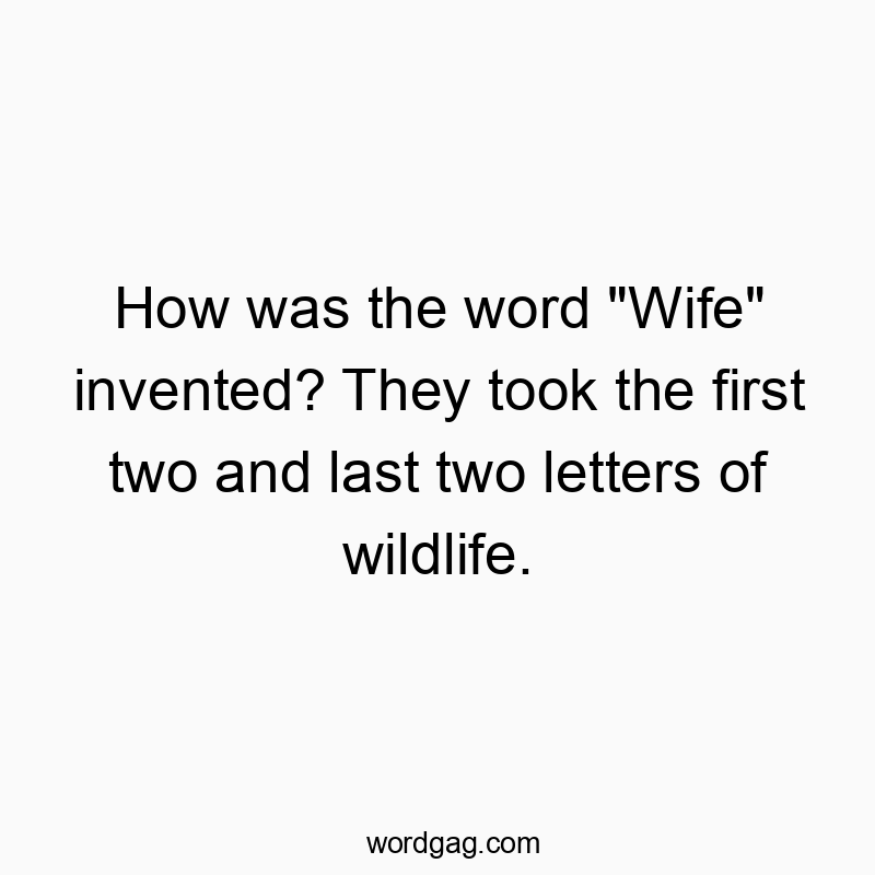 How was the word “Wife” invented? They took the first two and last two letters of wildlife.
