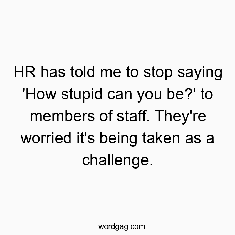 HR has told me to stop saying ‘How stupid can you be?’ to members of staff. They’re worried it’s being taken as a challenge.