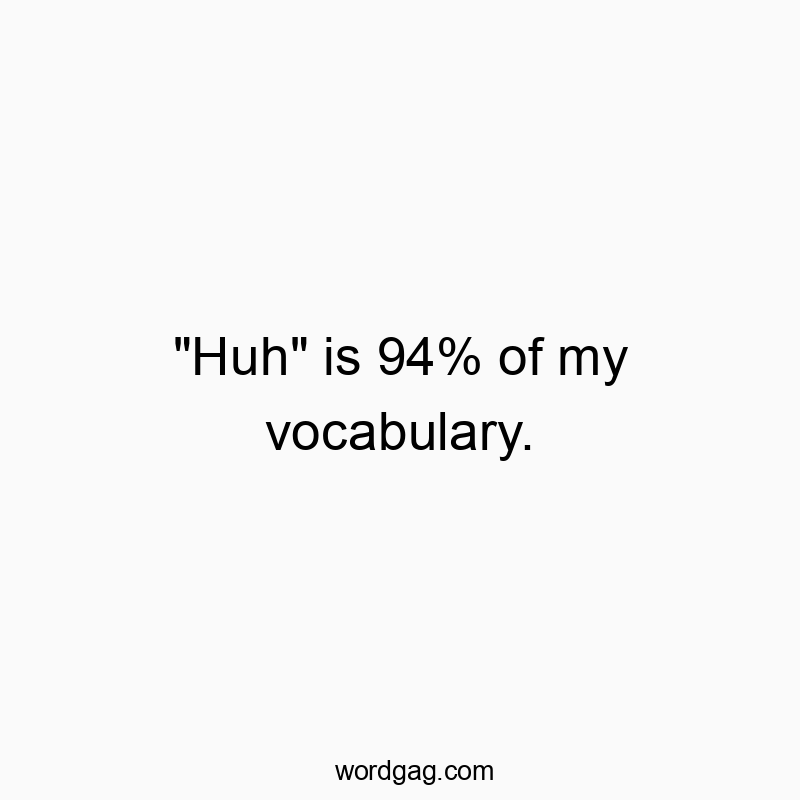 “Huh” is 94% of my vocabulary.