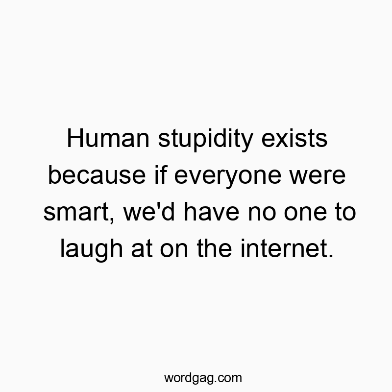 Human stupidity exists because if everyone were smart, we’d have no one to laugh at on the internet.