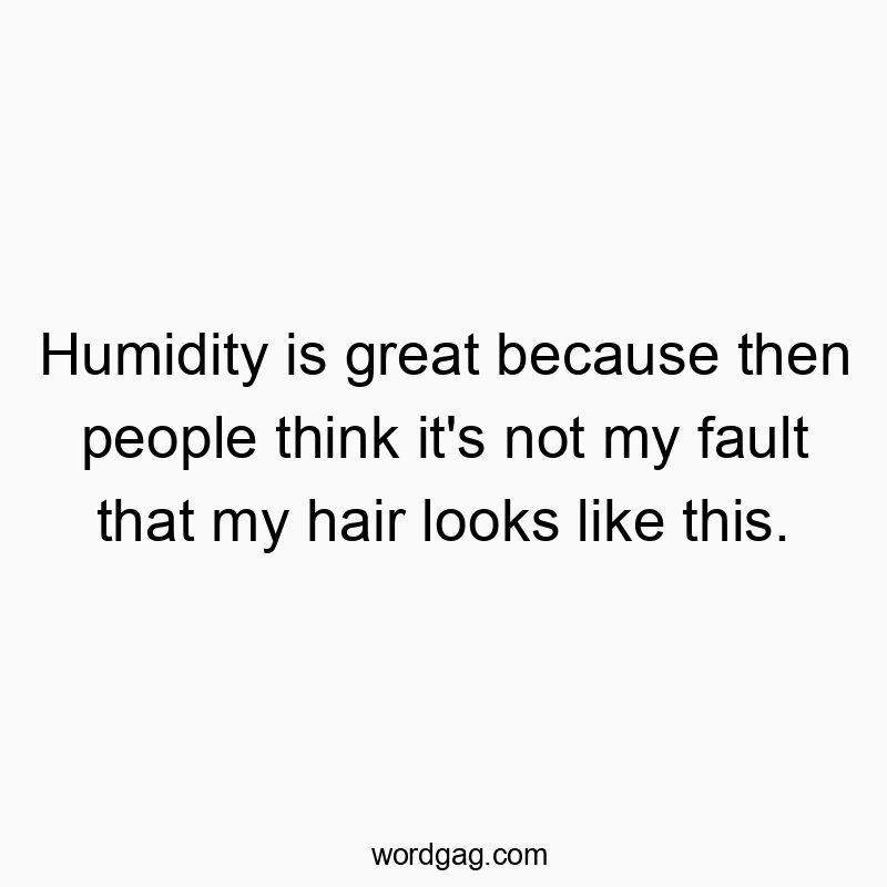 Humidity is great because then people think it’s not my fault that my hair looks like this.