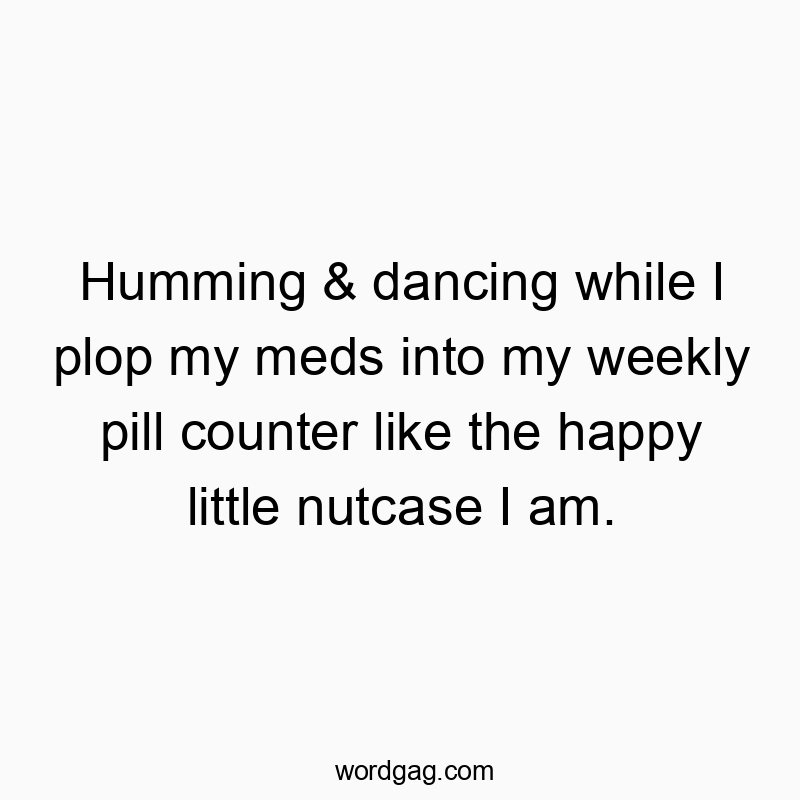 Humming & dancing while I plop my meds into my weekly pill counter like the happy little nutcase I am.