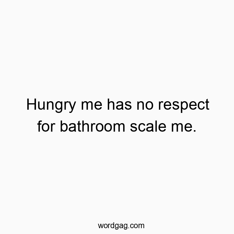 Hungry me has no respect for bathroom scale me.