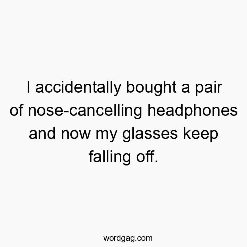 I accidentally bought a pair of nose-cancelling headphones and now my glasses keep falling off.
