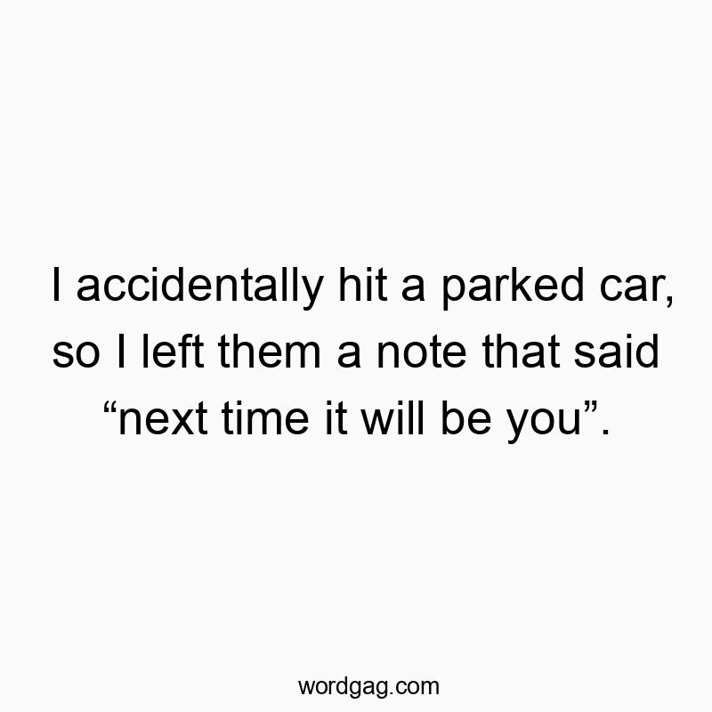 I accidentally hit a parked car, so I left them a note that said “next time it will be you”.