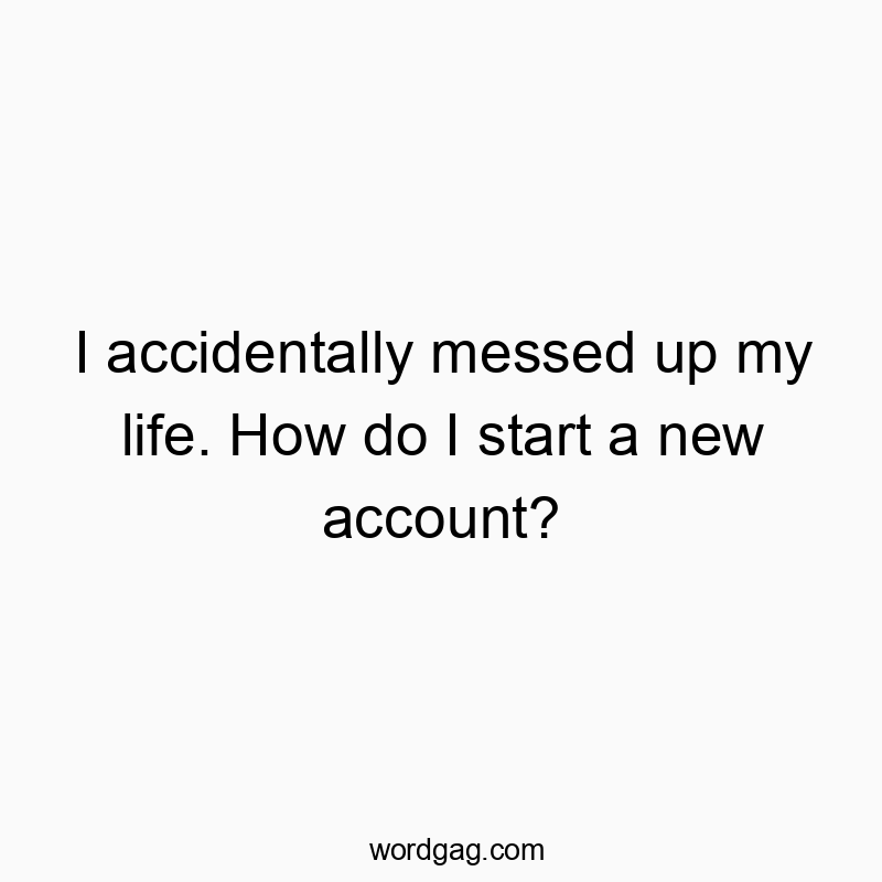 I accidentally messed up my life. How do I start a new acco…
