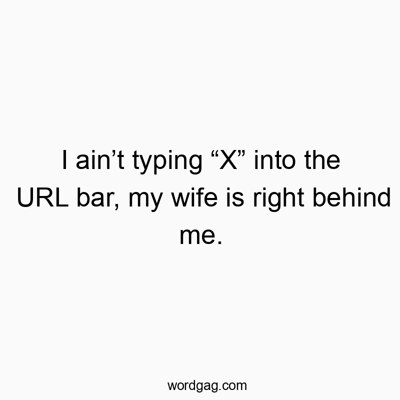 I ainโt typing โXโ into the URL bar, my wife is right behind me.