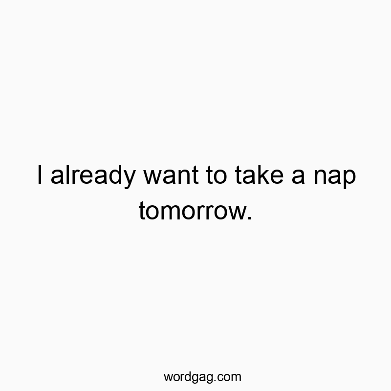 64 Funny tomorrow quotes - I already want to take a nap tomorrow.