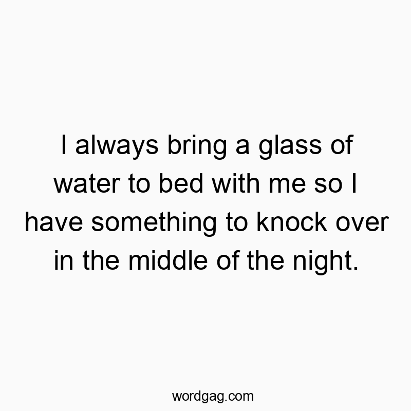 I always bring a glass of water to bed with me so I have something to knock over in the middle of the night.