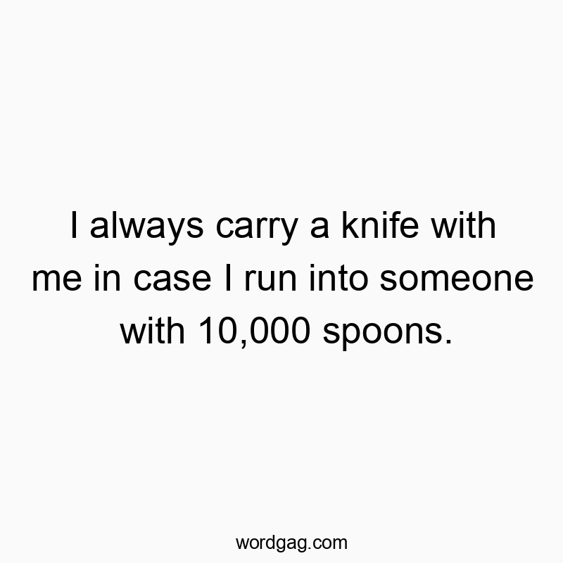 I always carry a knife with me in case I run into someone w…
