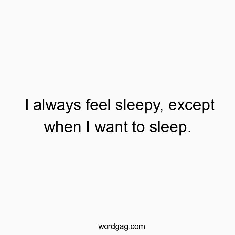 I always feel sleepy, except when I want to sleep.