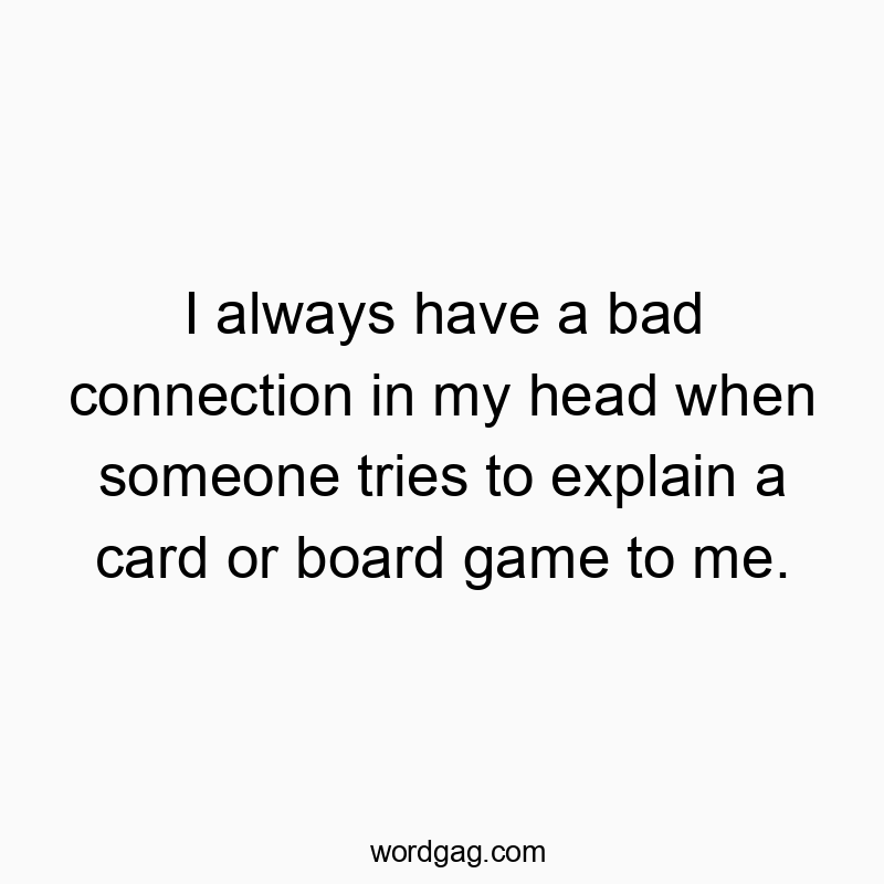 I always have a bad connection in my head when someone tries to explain a card or board game to me.