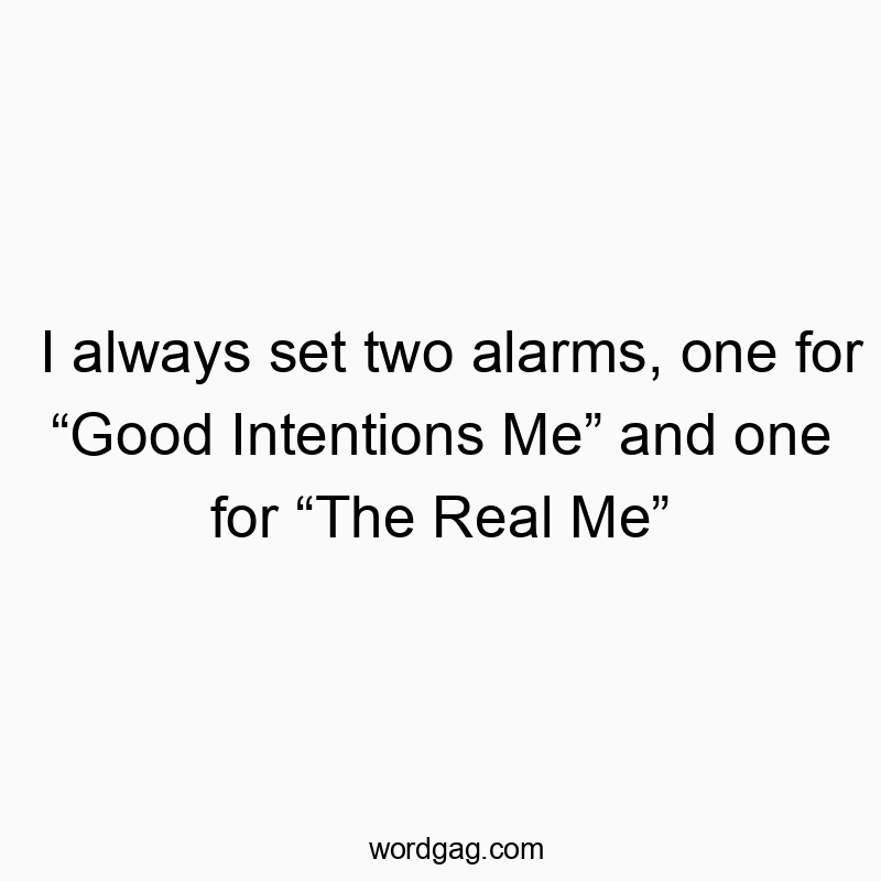 I always set two alarms, one for “Good Intentions Me” and one for “The Real Me”