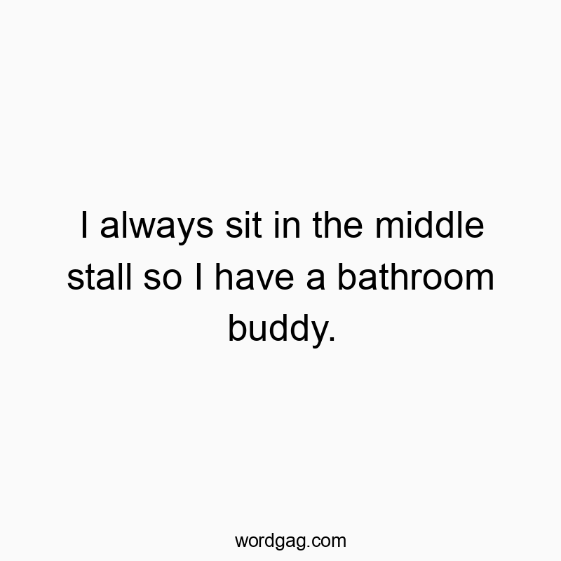 83 Funny bathroom quotes - I always sit in the middle stall so I have a bathroom buddy.