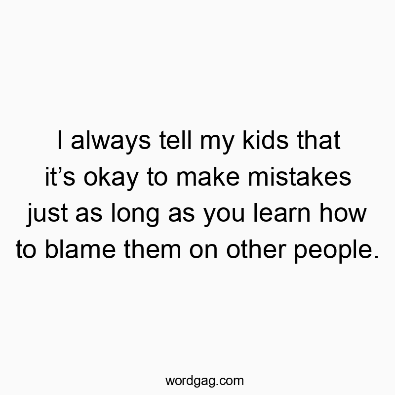 I always tell my kids that it’s okay to make mistakes just as long as you learn how to blame them on other people. I always tell my kids that it’s okay to make mistakes just as long as you learn how to blame them on other people.