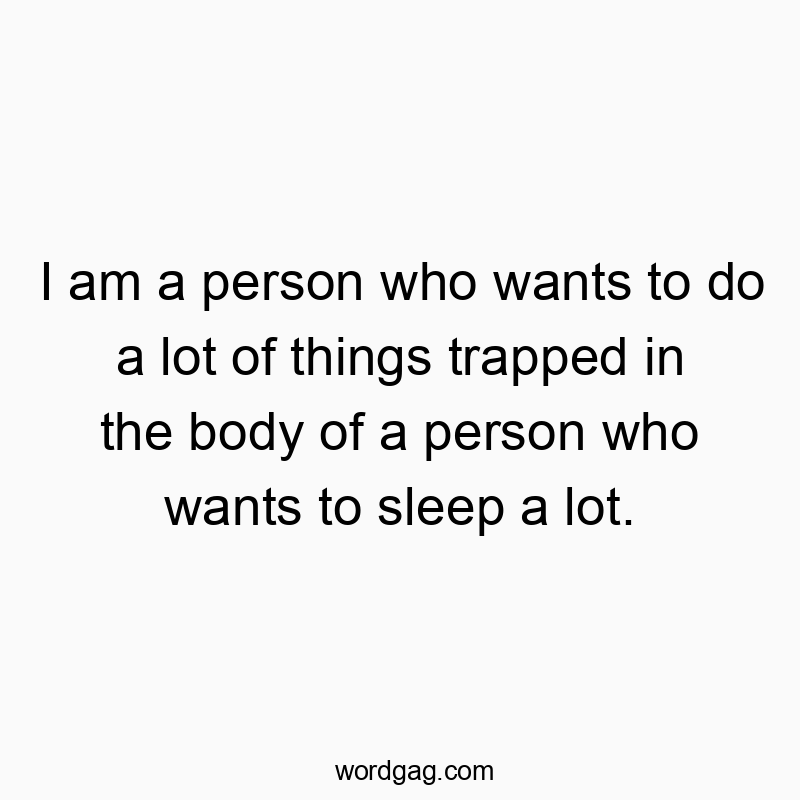 I am a person who wants to do a lot of things trapped in the body of a person who wants to sleep a lot.