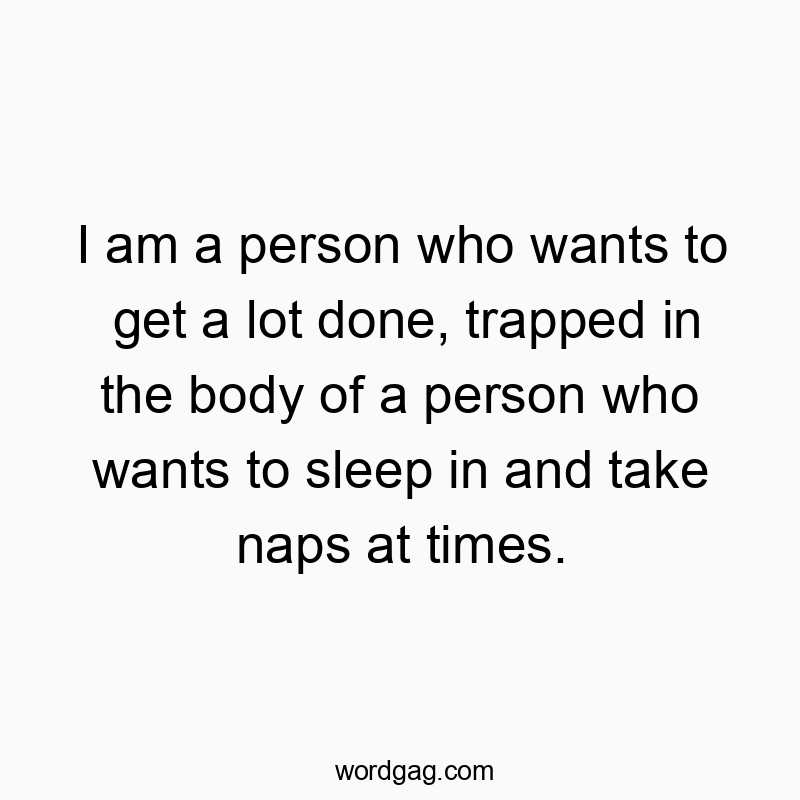 I am a person who wants to get a lot done, trapped in the b…
