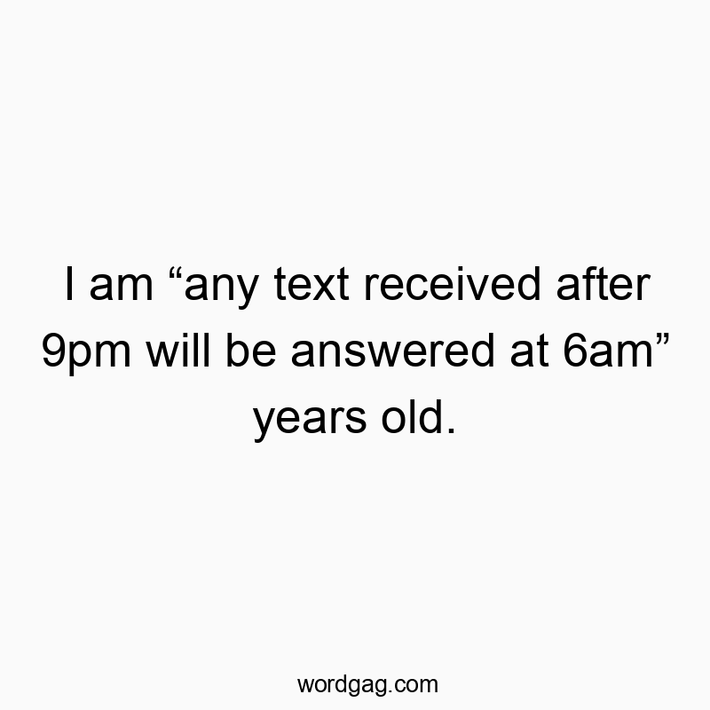 I am “any text received after 9pm will be answered at 6am” years old.