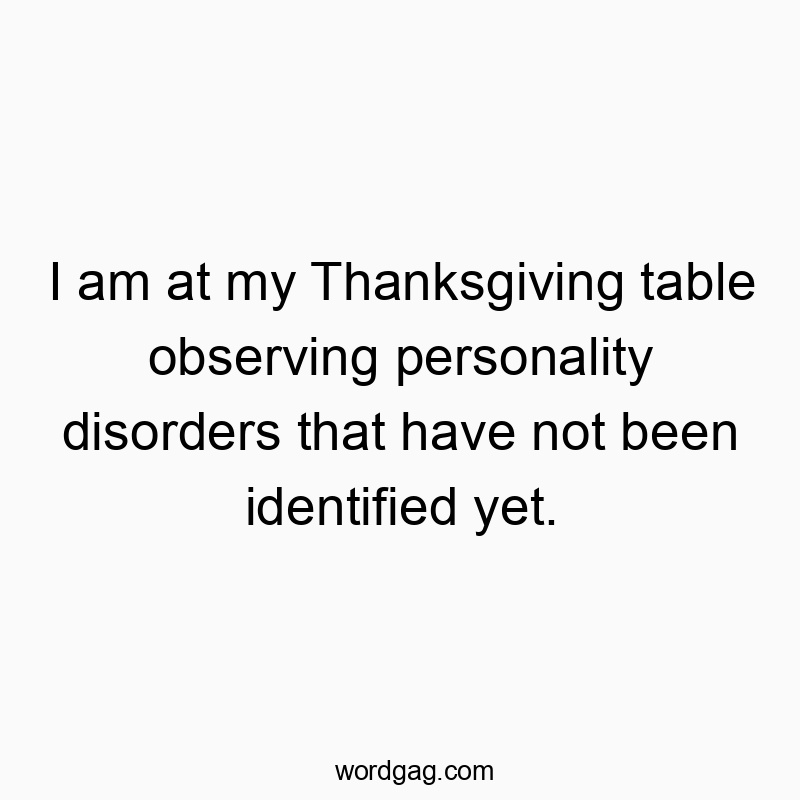 I am at my Thanksgiving table observing personality disorders that have not been identified yet.