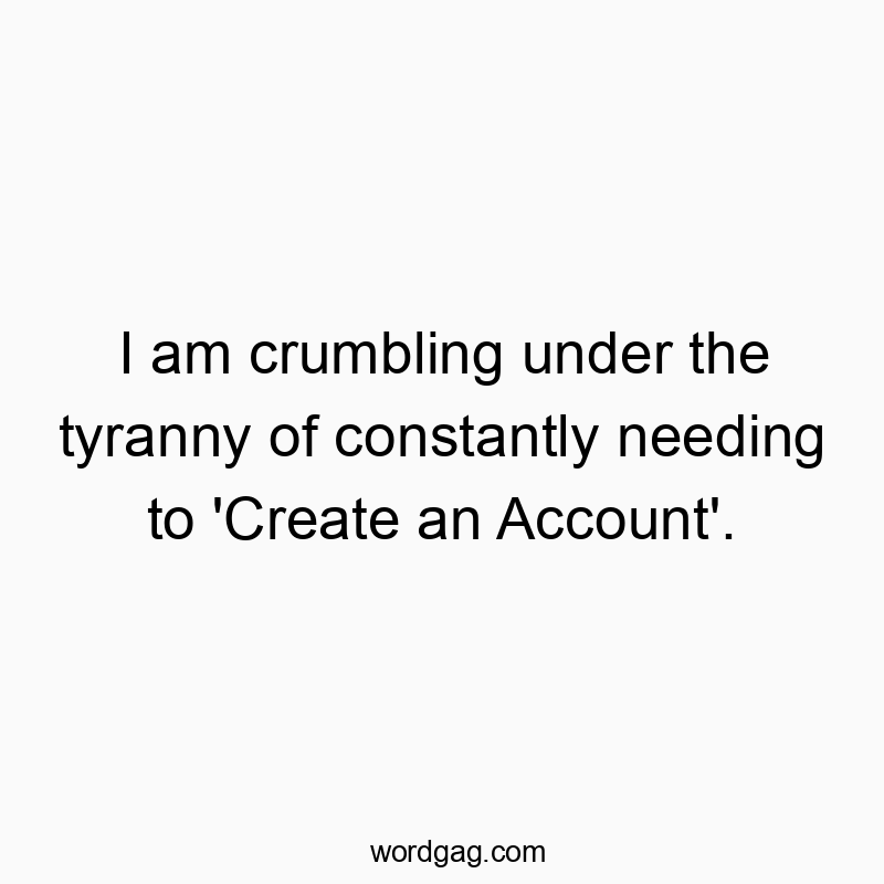 I am crumbling under the tyranny of constantly needing to ‘Create an Account’.