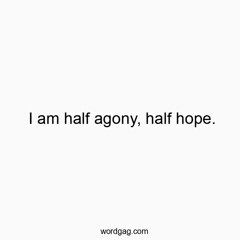 I am half agony, half hope.