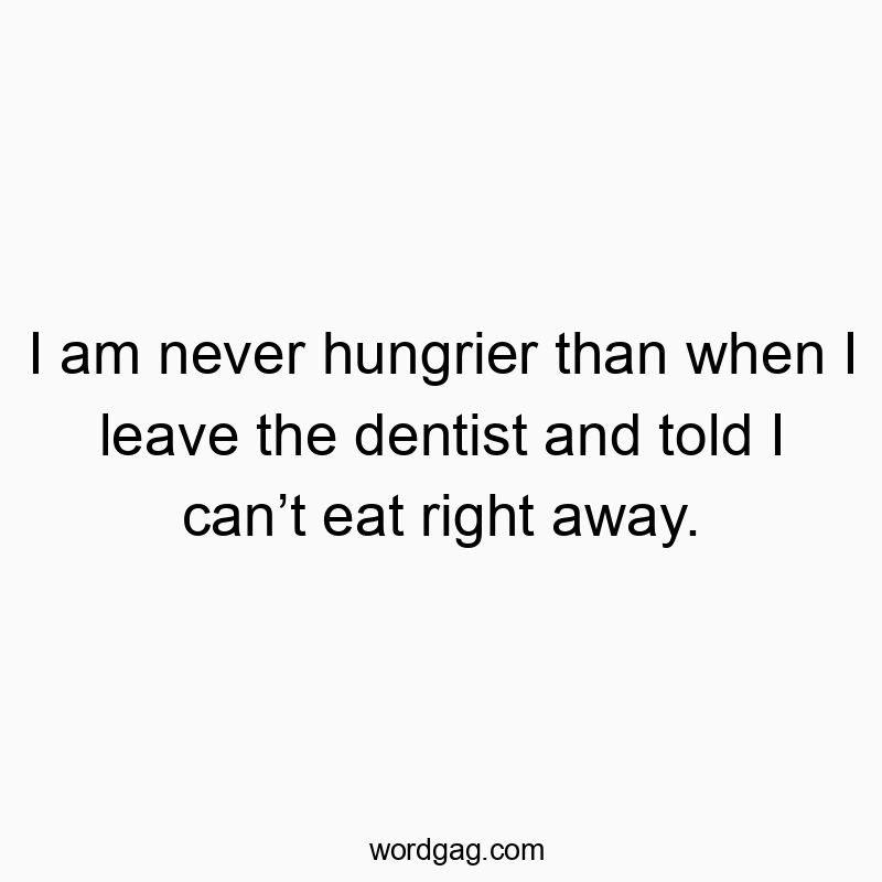 I am never hungrier than when I leave the dentist and told I can’t eat right away.