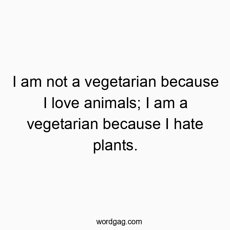 I am not a vegetarian because I love animals; I am a vegetarian because I hate plants.