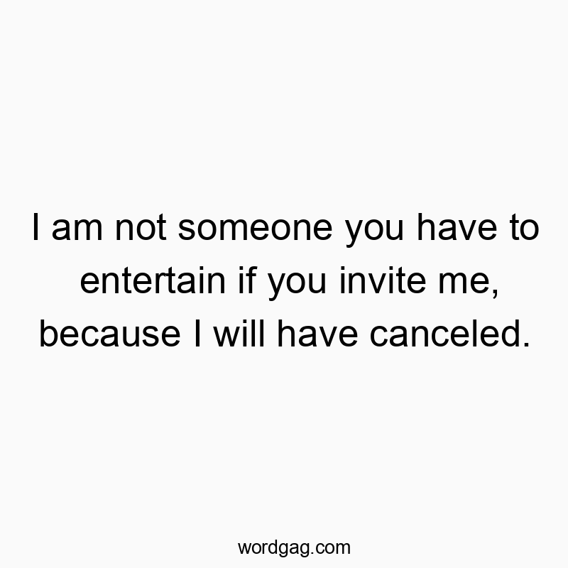 I am not someone you have to entertain if you invite me, because I will have canceled.