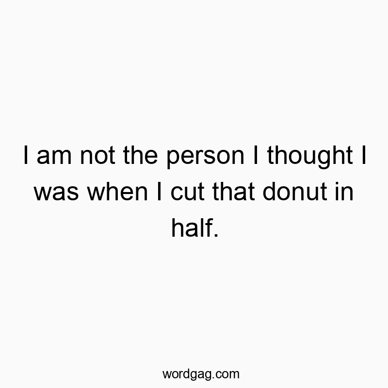 I am not the person I thought I was when I cut that donut in half.