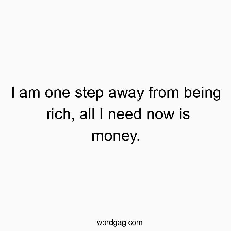 I am one step away from being rich, all I need now is money.