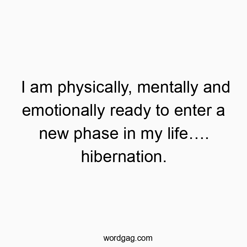 I am physically, mentally and emotionally ready to enter a new phase in my life…. hibernation.