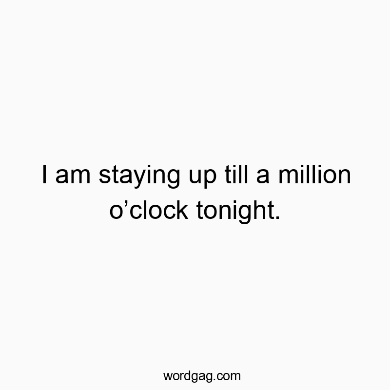 I am staying up till a million o’clock tonight.