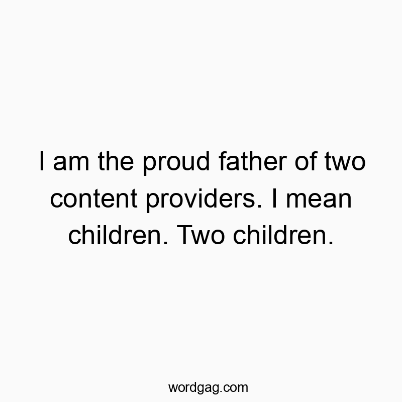 I am the proud father of two content providers. I mean children. Two children.