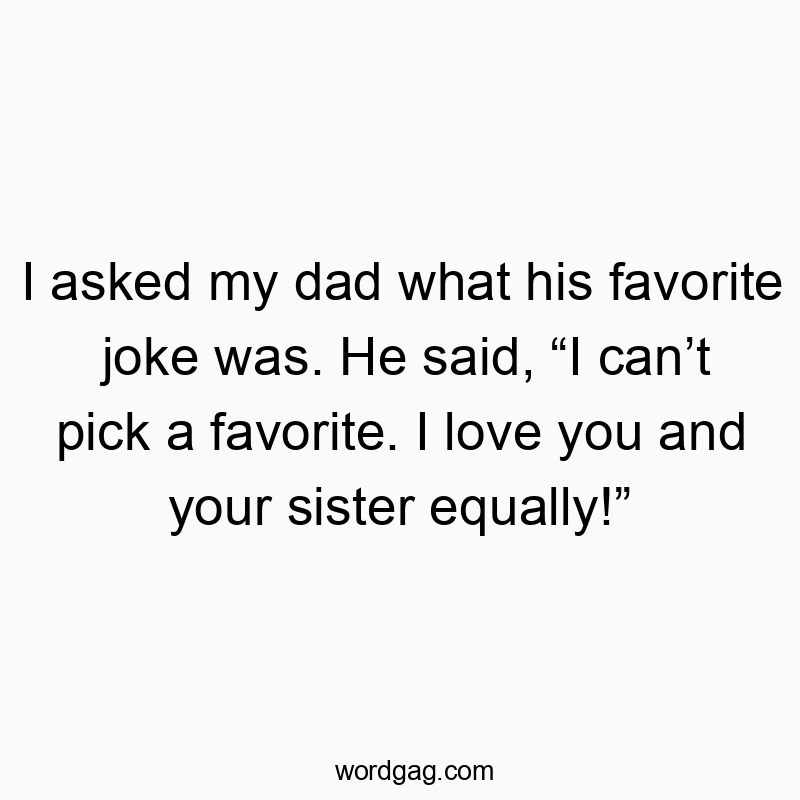 I asked my dad what his favorite joke was. He said, โI canโt pick a favorite. I love you and your sister equally!โ