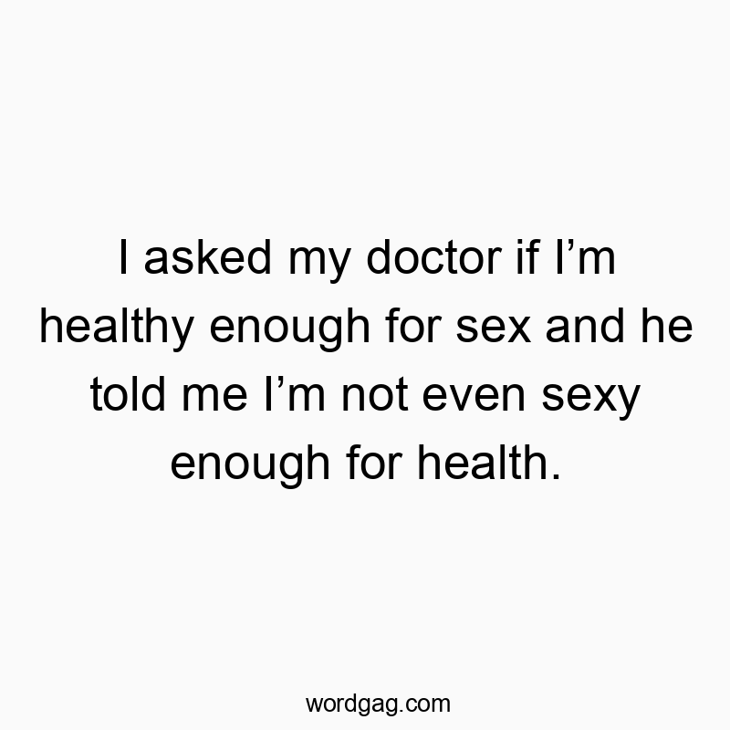 I asked my doctor if I’m healthy enough for sex and he told me I’m not even sexy enough for health.