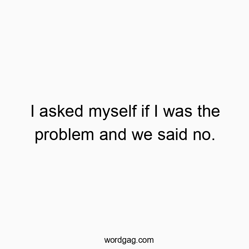 I asked myself if I was the problem and we said no.