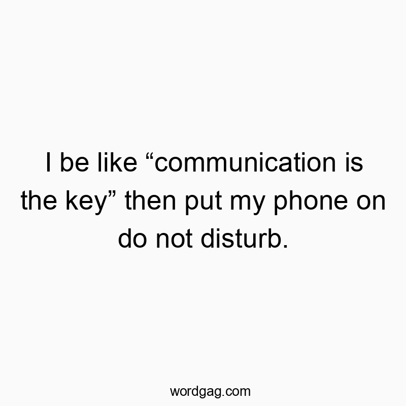 I be like “communication is the key” then put my phone on do not disturb.