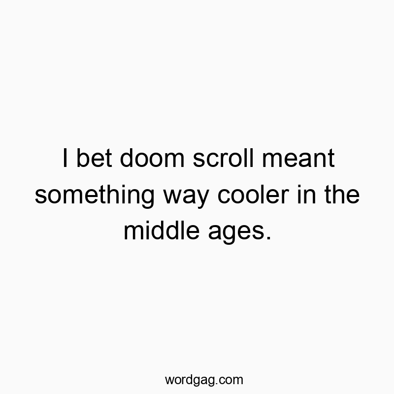 I bet doom scroll meant something way cooler in the middle ages.