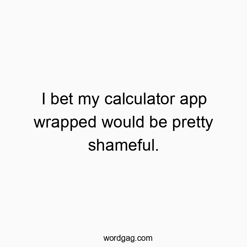 Funny calculator quotes - I bet my calculator app wrapped would be pretty shameful.