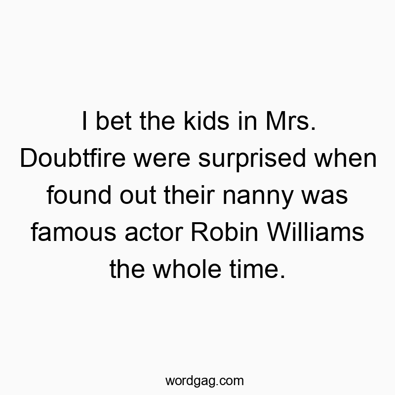 I bet the kids in Mrs. Doubtfire were surprised when found out their nanny was famous actor Robin Williams the whole time.