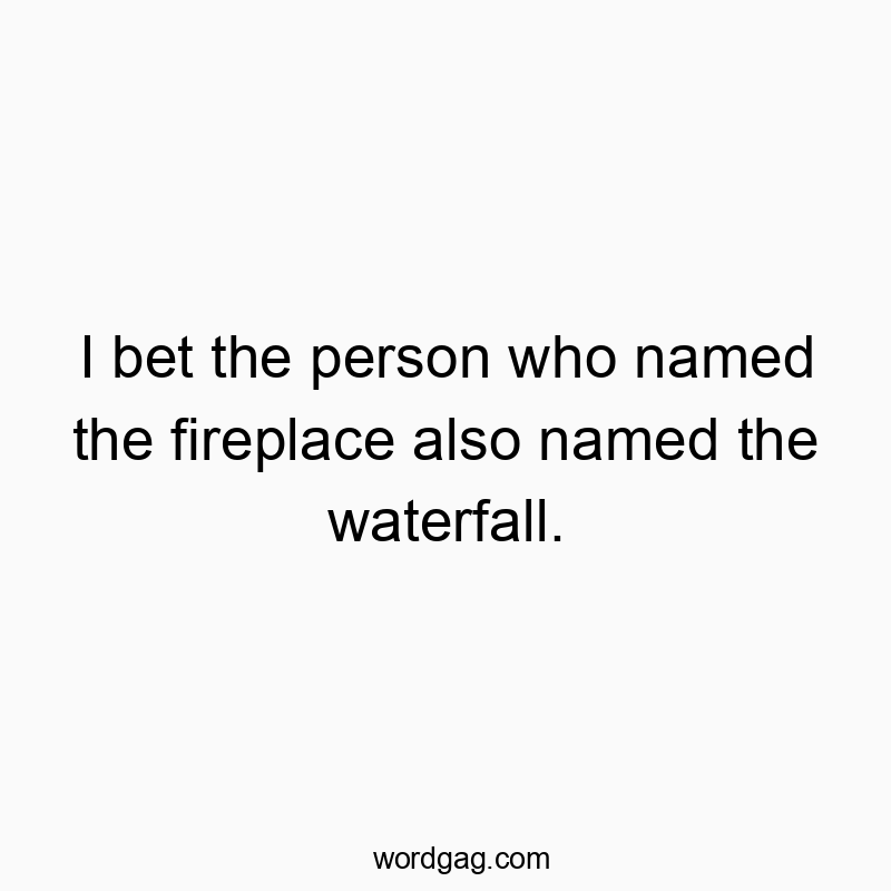 I bet the person who named the fireplace also named the waterfall.