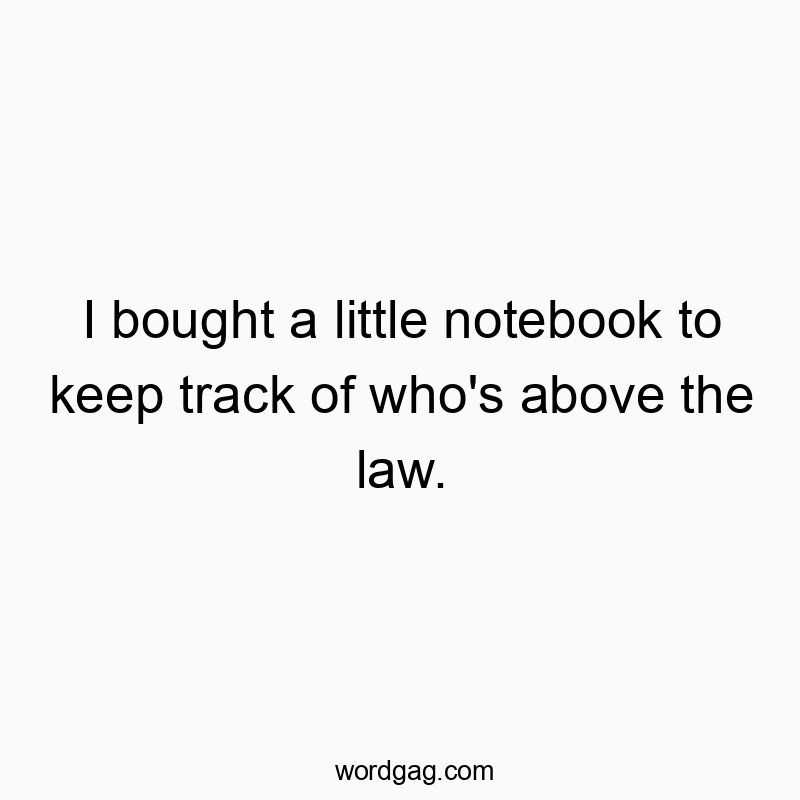 I bought a little notebook to keep track of who’s above the law.