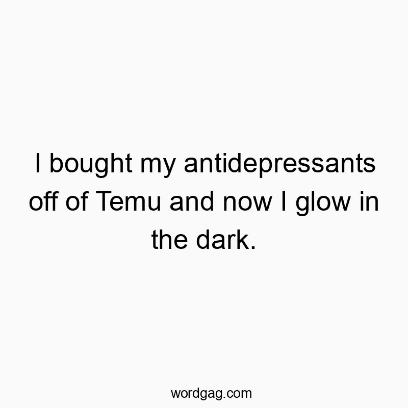 I bought my antidepressants off of Temu and now I glow in the dark.