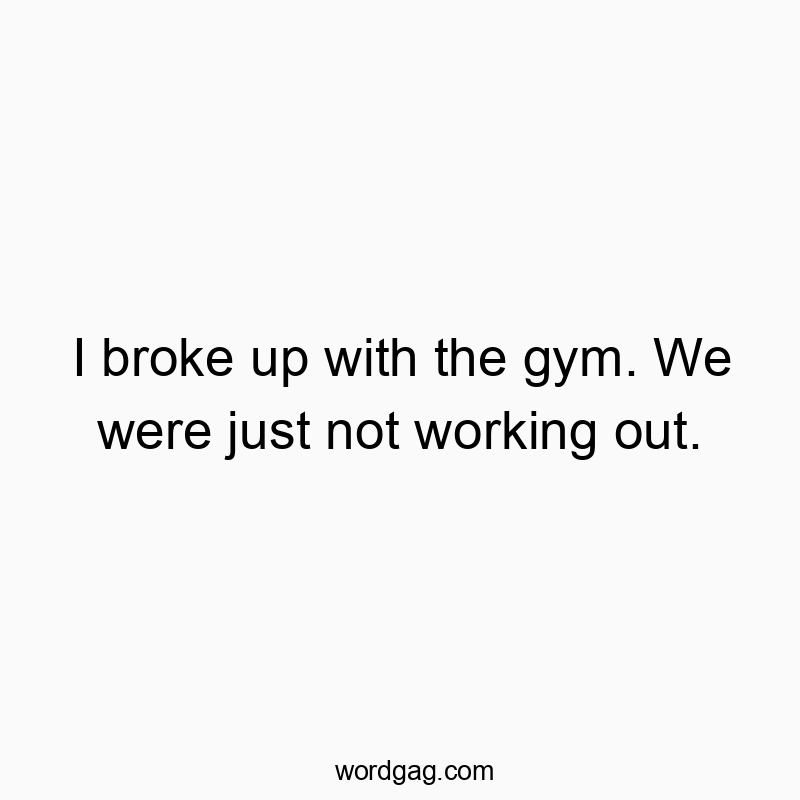 I broke up with the gym. We were just not working out.