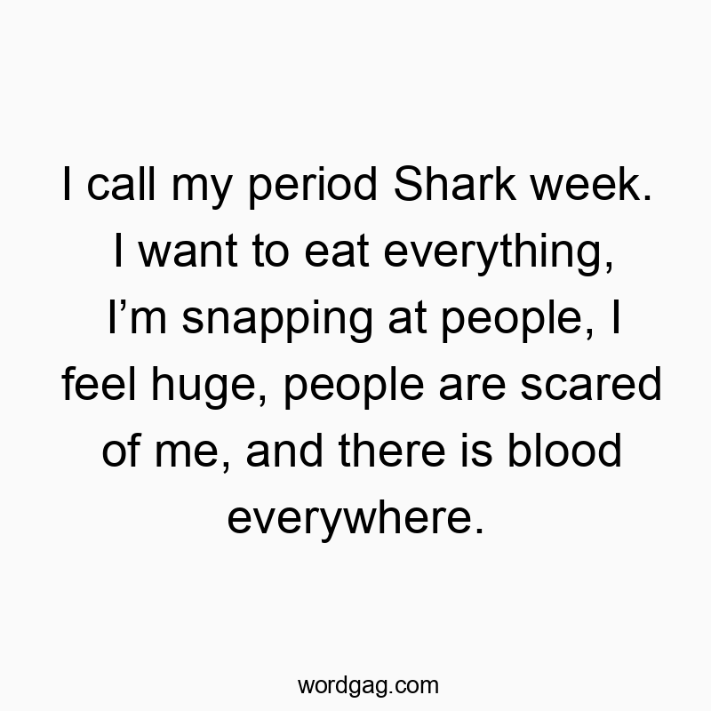 I call my period Shark week. I want to eat everything, Iβm snapping at people, I feel huge, people are scared of me, and there is blood everywhere.