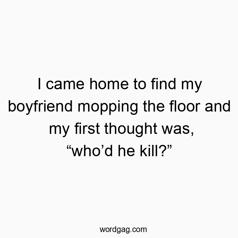 I came home to find my boyfriend mopping the floor and my first thought was, “who’d he kill?”