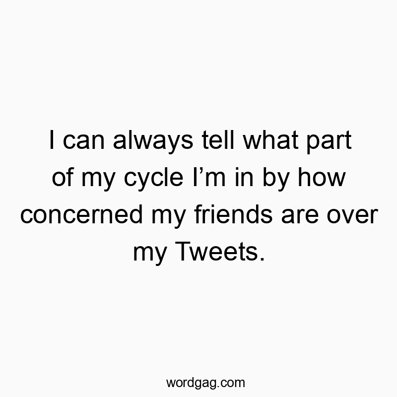 I can always tell what part of my cycle Iโm in by how concerned my friends are over my Tweets.