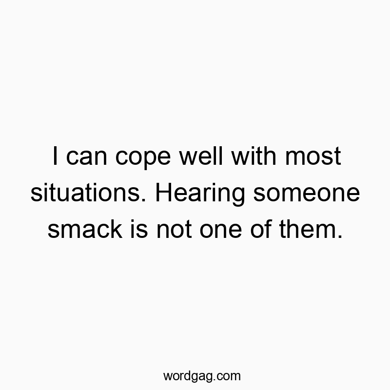 I can cope well with most situations. Hearing someone smack is not one of them.