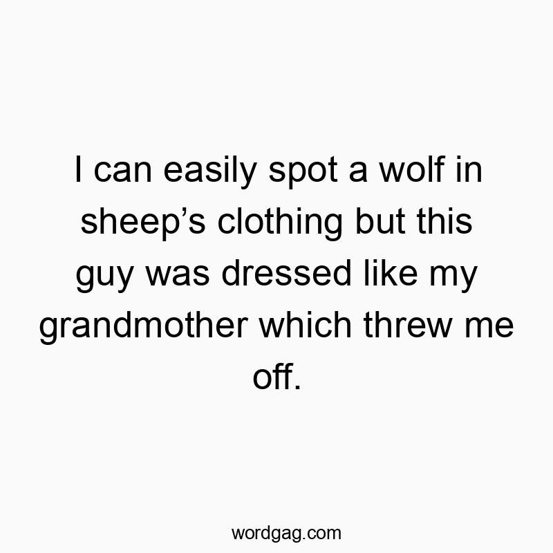 I can easily spot a wolf in sheep’s clothing but this guy was dressed like my grandmother which threw me off.